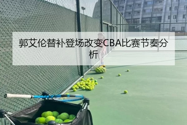 郭艾伦替补登场改变CBA比赛节奏分析