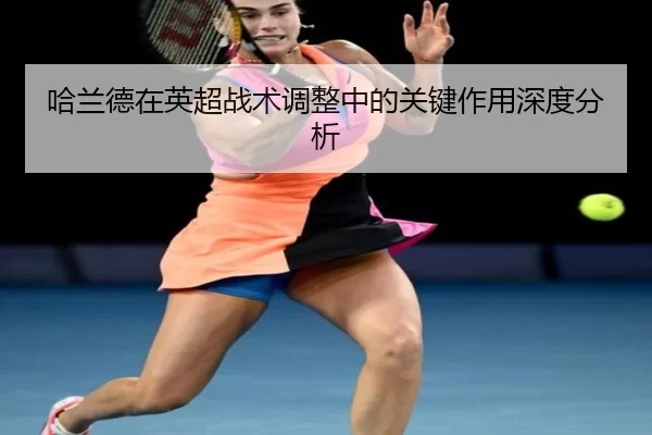 哈兰德在英超战术调整中的关键作用深度分析